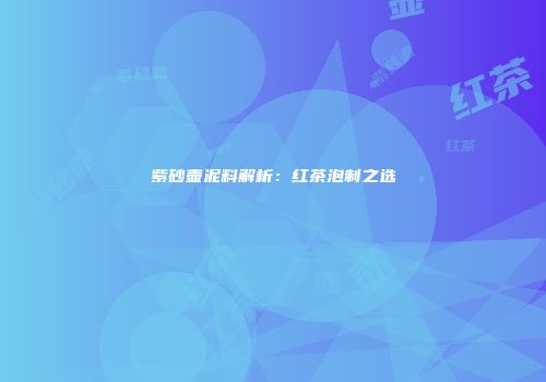 紫砂壶泥料解析：红茶泡制之选