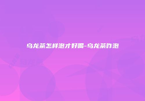 乌龙茶怎样泡才好喝-乌龙茶咋泡