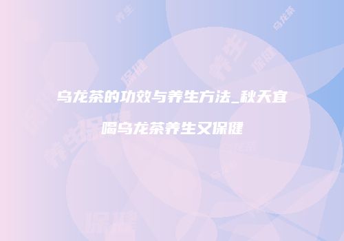 乌龙茶的功效与养生方法_秋天宜喝乌龙茶养生又保健