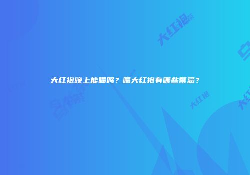 大红袍晚上能喝吗？喝大红袍有哪些禁忌？