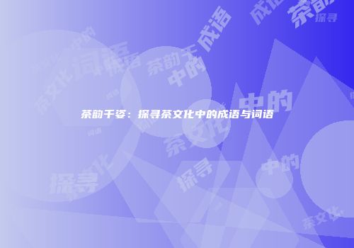茶韵千姿：探寻茶文化中的成语与词语