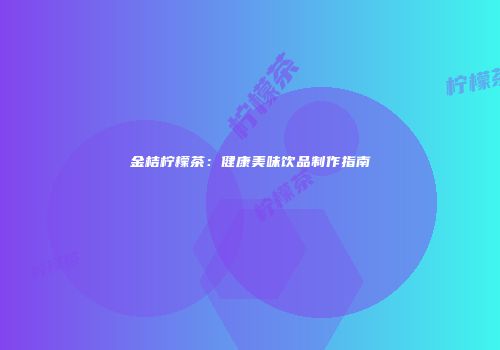 金桔柠檬茶：健康美味饮品制作指南