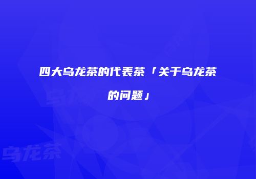 四大乌龙茶的代表茶「关于乌龙茶的问题」