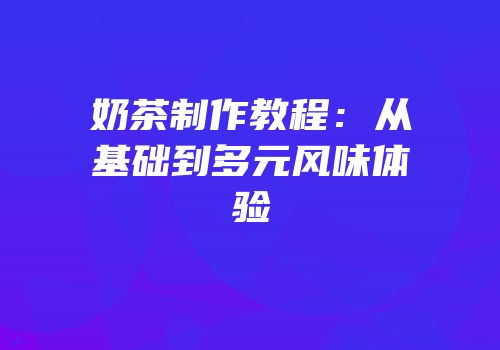 奶茶制作教程：从基础到多元风味体验