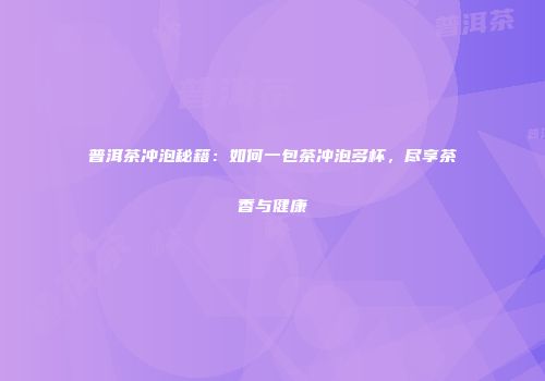 普洱茶冲泡秘籍：如何一包茶冲泡多杯，尽享茶香与健康