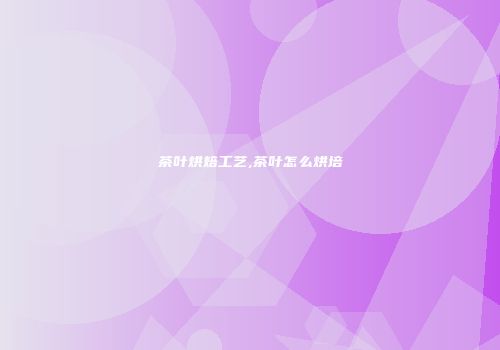 茶叶烘焙工艺,茶叶怎么烘培