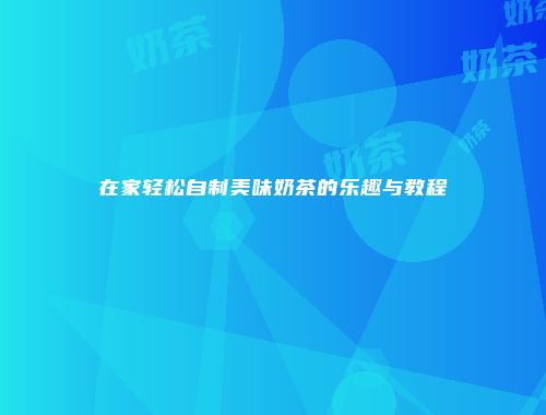 在家轻松自制美味奶茶的乐趣与教程