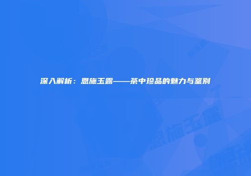 深入解析：恩施玉露——茶中珍品的魅力与鉴别