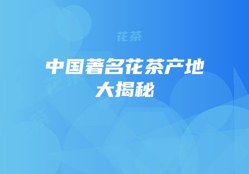 中国著名花茶产地大揭秘