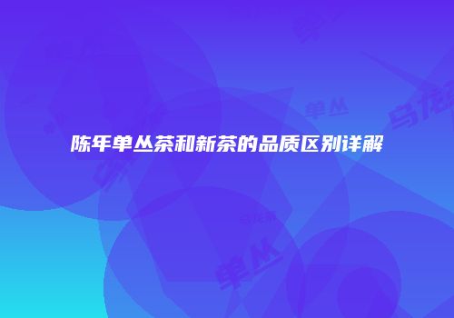 陈年单丛茶和新茶的品质区别详解