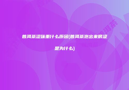 普洱茶涩味重什么原因(普洱茶泡出来很涩是为什么)