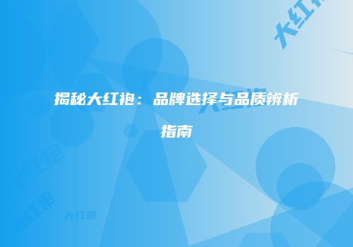 揭秘大红袍：品牌选择与品质辨析指南