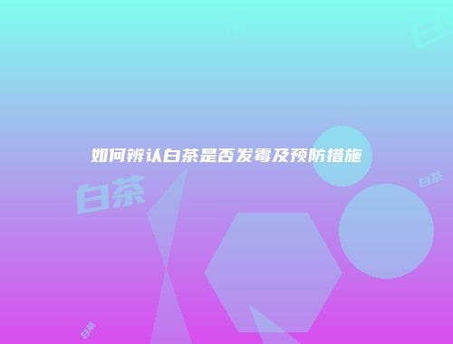 如何辨认白茶是否发霉及预防措施