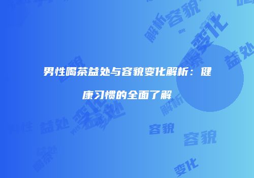男性喝茶益处与容貌变化解析：健康习惯的全面了解