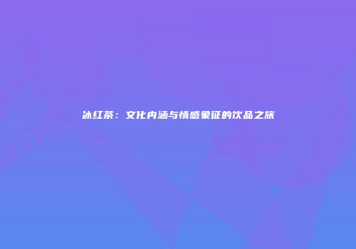 冰红茶：文化内涵与情感象征的饮品之旅