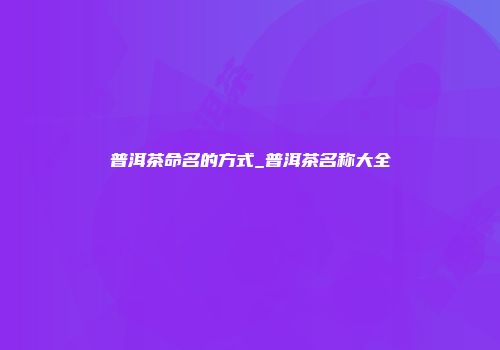 普洱茶命名的方式_普洱茶名称大全