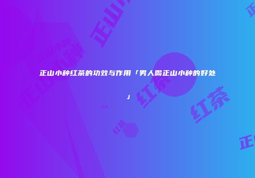 正山小种红茶的功效与作用「男人喝正山小种的好处」