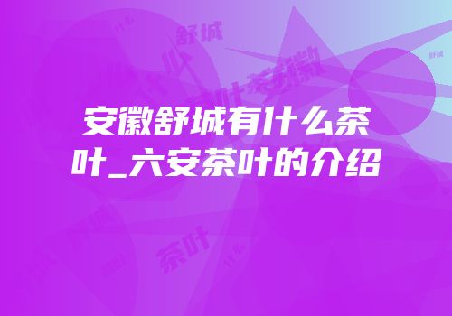 安徽舒城有什么茶叶_六安茶叶的介绍