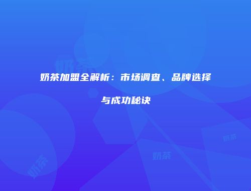 奶茶加盟全解析：市场调查、品牌选择与成功秘诀