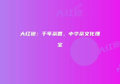 大红袍：千年茶香，中华茶文化瑰宝
