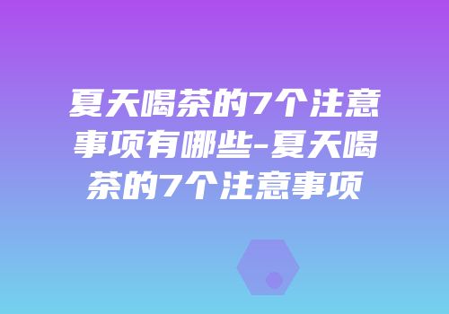 夏天喝茶的7个注意事项有哪些-夏天喝茶的7个注意事项