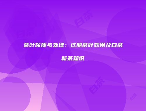 茶叶保质与处理：过期茶叶妙用及白茶新茶知识