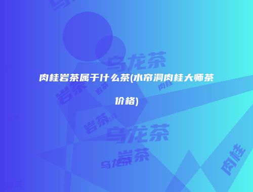 肉桂岩茶属于什么茶(水帘洞肉桂大师茶价格)