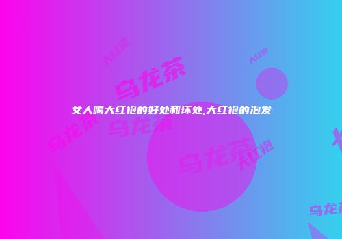 女人喝大红袍的好处和坏处,大红袍的泡发