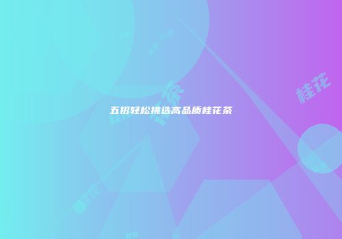 五招轻松挑选高品质桂花茶