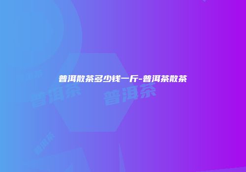 普洱散茶多少钱一斤-普洱茶散茶