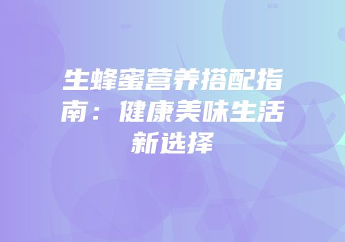 生蜂蜜营养搭配指南：健康美味生活新选择