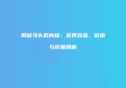 揭秘马头岩肉桂：茶界珍品，价格与价值探析