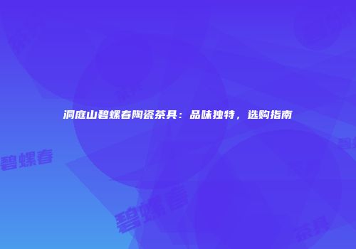 洞庭山碧螺春陶瓷茶具：品味独特，选购指南