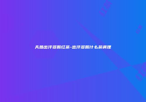 天热出汗多喝红茶-出汗多喝什么茶调理