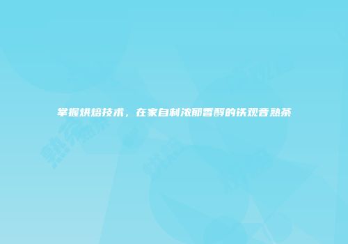 掌握烘焙技术，在家自制浓郁香醇的铁观音熟茶