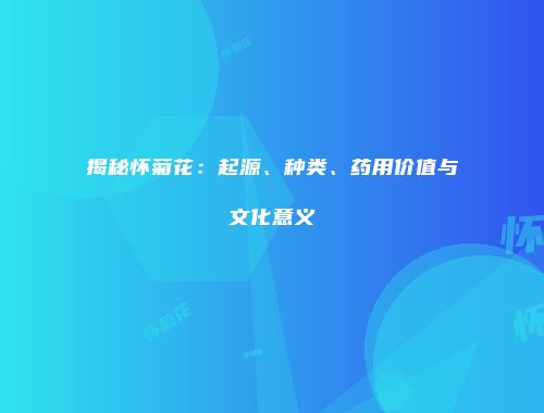 揭秘怀菊花：起源、种类、药用价值与文化意义