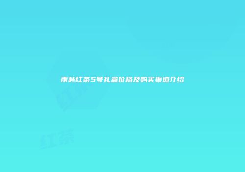 雨林红茶5号礼盒价格及购买渠道介绍