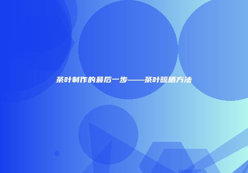 茶叶制作的最后一步——茶叶晾晒方法