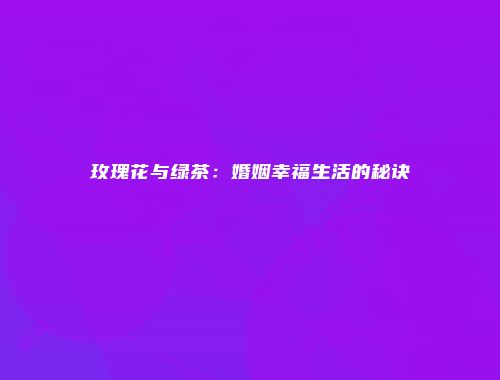 玫瑰花与绿茶：婚姻幸福生活的秘诀