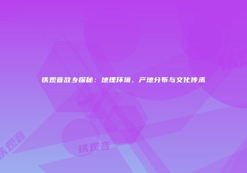 铁观音故乡探秘：地理环境、产地分布与文化传承