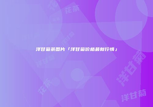 洋甘菊茶图片「洋甘菊价格最新行情」