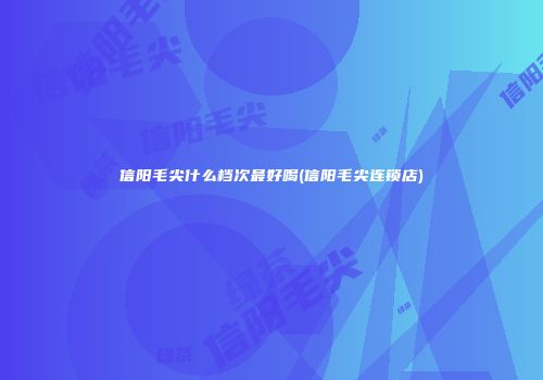 信阳毛尖什么档次最好喝(信阳毛尖连锁店)