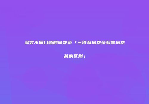 品尝不同口感的乌龙茶「三得利乌龙茶和黑乌龙茶的区别」