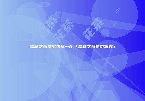森林之莓茶多少钱一斤「森林之莓花茶功效」