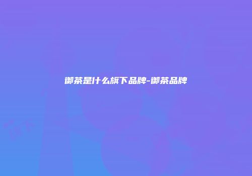 御茶是什么旗下品牌-御茶品牌