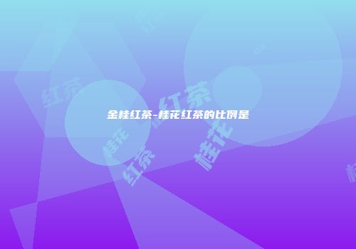 金桂红茶-桂花红茶的比例是