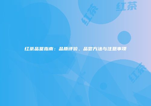 红茶品鉴指南：品质评价、品尝方法与注意事项