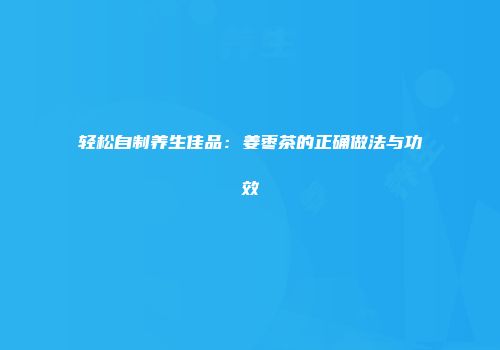 轻松自制养生佳品：姜枣茶的正确做法与功效