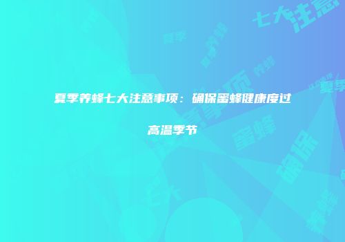 夏季养蜂七大注意事项：确保蜜蜂健康度过高温季节