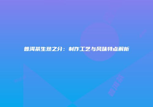 普洱茶生熟之分：制作工艺与风味特点解析